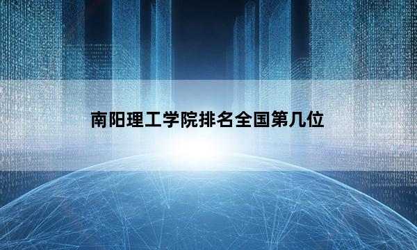 南阳理工学院排名全国第几位_(2023已更新)南阳理工学院排名全国排行榜