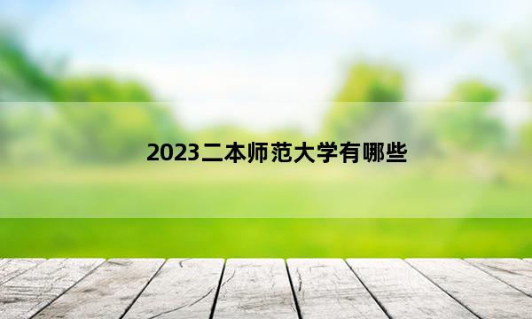 2023二本师范大学有哪些 2023二本师范大学名单