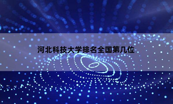 河北科技大学排名全国第几位_(2023已更新)河北科技大学排名全国排行榜