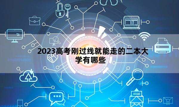 2023高考刚过线就能走的二本大学有哪些 2023压线的二本大学有哪些