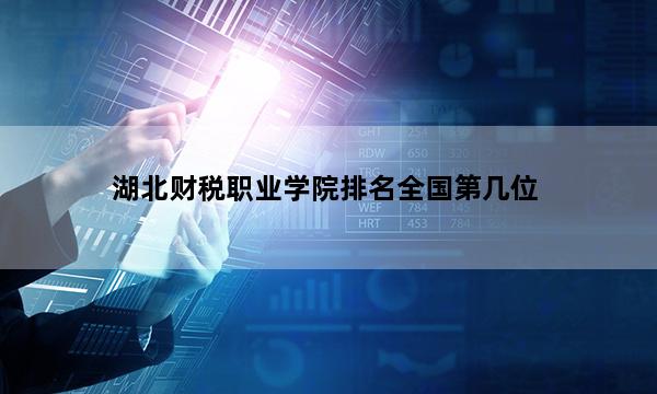 湖北财税职业学院排名全国第几位_(2023已更新)湖北财税职业学院排名全国排行榜
