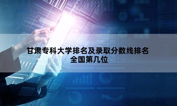 甘肃专科大学排名及录取分数线排名全国第几位_(2023已更新)甘肃专科大学排名及录取分数线排名全国排行榜