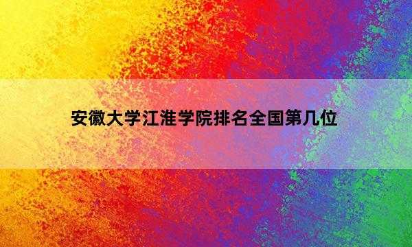 安徽大学江淮学院排名全国第几位_(2023已更新)安徽大学江淮学院排名全国排行榜