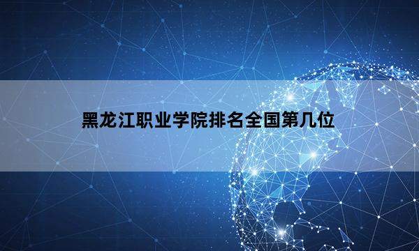 黑龙江职业学院排名全国第几位_(2023已更新)黑龙江职业学院排名全国排行榜