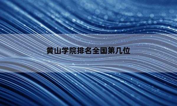 黄山学院排名全国第几位_(2023已更新)黄山学院排名全国排行榜