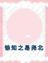 《徐知之易尧北》小说完结版精彩试读徐知之易尧北小说阅读