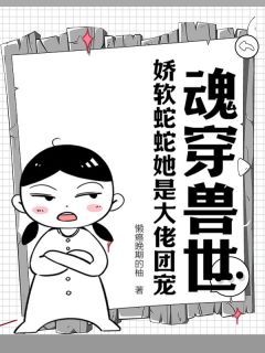 抖音魂穿兽世：娇软蛇蛇她是大佬团宠by懒癌晚期的柚在线阅读
