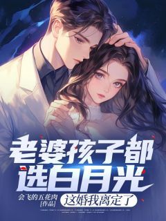 会飞的五花肉的小说《老婆孩子都选白月光，这婚我离定了》全文阅读